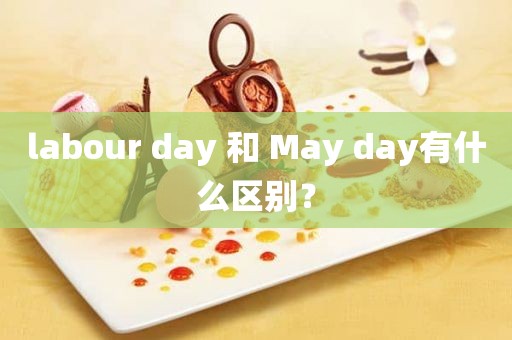 labour day 和 May day有什么区别？